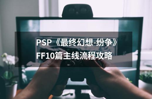 PSP《最终幻想-纷争》FF10篇主线流程攻略-第1张-游戏信息-龙启网