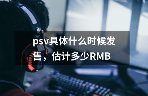 psv具体什么时候发售，估计多少RMB-第1张-游戏信息-龙启网