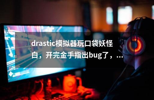 drastic模拟器玩口袋妖怪白，开完金手指出bug了，怎么办-第1张-游戏信息-龙启网