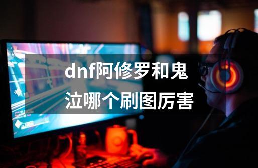 dnf阿修罗和鬼泣哪个刷图厉害-第1张-游戏信息-龙启网