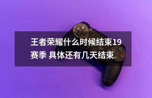 王者荣耀什么时候结束19赛季 具体还有几天结束-第1张-游戏信息-龙启网