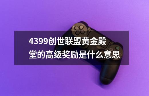 4399创世联盟黄金殿堂的高级奖励是什么意思-第1张-游戏信息-龙启网