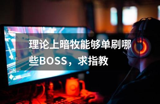 理论上暗牧能够单刷哪些BOSS，求指教-第1张-游戏信息-龙启网