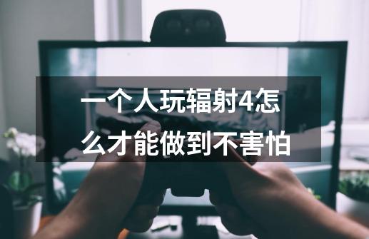 一个人玩辐射4怎么才能做到不害怕-第1张-游戏信息-龙启网