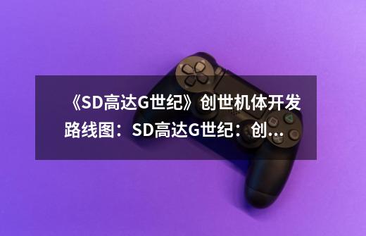 《SD高达G世纪》创世机体开发路线图：SD高达G世纪：创世机体开发路线详解-第1张-游戏信息-龙启网