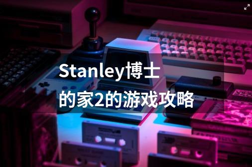 Stanley博士的家2的游戏攻略-第1张-游戏信息-龙启网