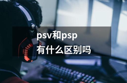 psv和psp有什么区别吗-第1张-游戏信息-龙启网