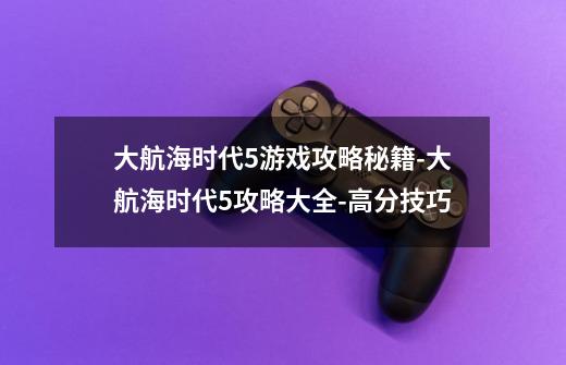 大航海时代5游戏攻略秘籍-大航海时代5攻略大全-高分技巧-第1张-游戏信息-龙启网