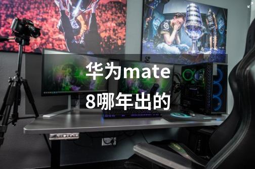 华为mate8哪年出的-第1张-游戏信息-龙启网