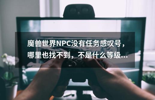 魔兽世界NPC没有任务感叹号，哪里也找不到，不是什么等级和位置问题，网吧里和家里都一样，请问是为什么-第1张-游戏信息-龙启网