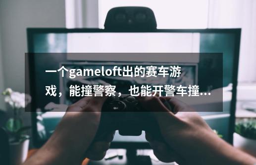 一个gameloft出的赛车游戏，能撞警察，也能开警车撞人，android和ios上面都有，做得很逼真，忘了叫什么。_神圣征程奥登的觉醒游戏介绍-第1张-游戏信息-龙启网