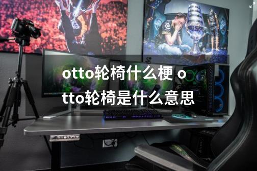 otto轮椅什么梗 otto轮椅是什么意思-第1张-游戏信息-龙启网