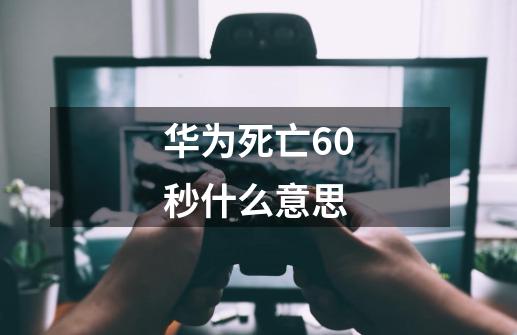 华为死亡60秒什么意思-第1张-游戏信息-龙启网