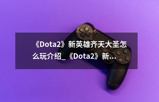 《Dota2》新英雄齐天大圣怎么玩介绍_《Dota2》新英雄齐天大圣怎么玩是什么-第1张-游戏信息-龙启网