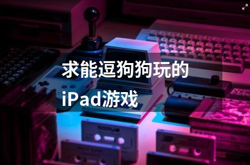 求能逗狗狗玩的iPad游戏-第1张-游戏信息-龙启网