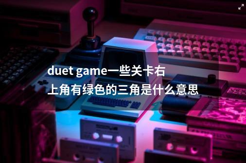 duet game一些关卡右上角有绿色的三角是什么意思-第1张-游戏信息-龙启网