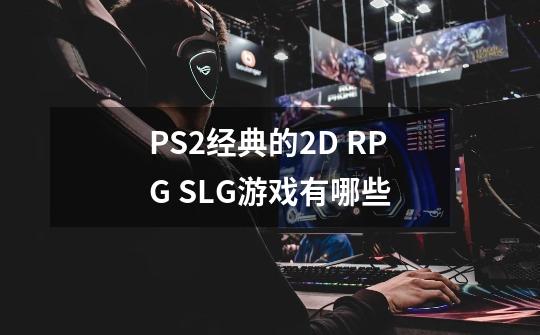 PS2经典的2D RPG SLG游戏有哪些-第1张-游戏信息-龙启网