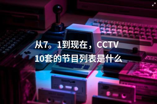 从7。1到现在，CCTV10套的节目列表是什么-第1张-游戏信息-龙启网