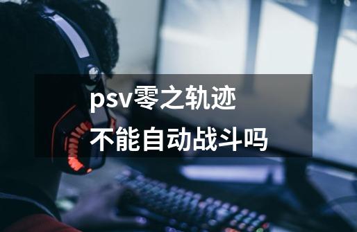 psv零之轨迹不能自动战斗吗-第1张-游戏信息-龙启网