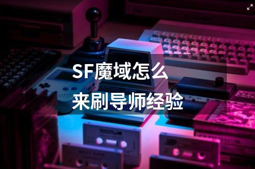 SF魔域怎么来刷导师经验-第1张-游戏信息-龙启网