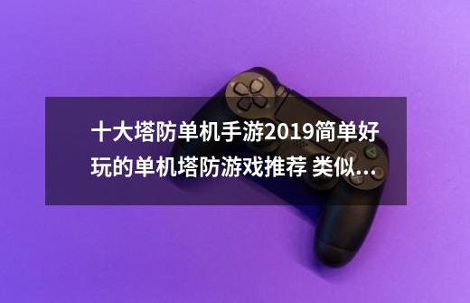 十大塔防单机手游2019简单好玩的单机塔防游戏推荐 类似魔兽争霸td的手游塔防游戏-第1张-游戏信息-龙启网