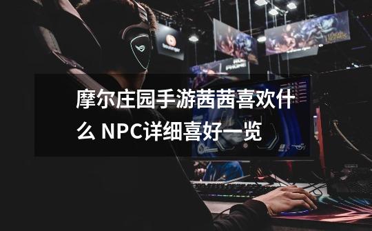 摩尔庄园手游茜茜喜欢什么 NPC详细喜好一览-第1张-游戏信息-龙启网