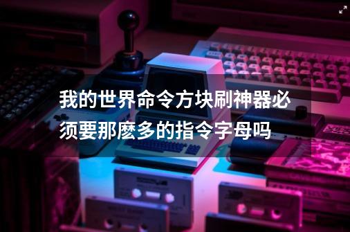 我的世界命令方块刷神器必须要那麽多的指令字母吗-第1张-游戏信息-龙启网