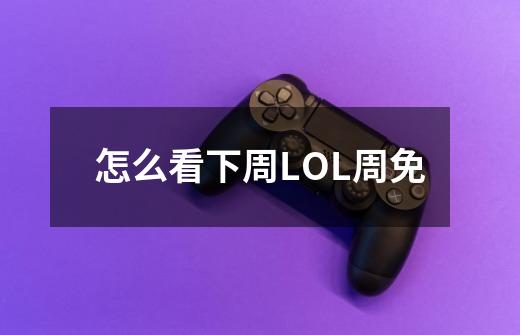 怎么看下周LOL周免-第1张-游戏信息-龙启网