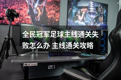 全民冠军足球主线通关失败怎么办 主线通关攻略-第1张-游戏信息-龙启网