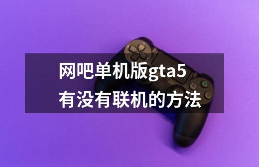 网吧单机版gta5有没有联机的方法-第1张-游戏信息-龙启网