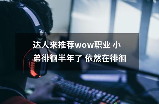 达人来推荐wow职业 小弟徘徊半年了 依然在徘徊-第1张-游戏信息-龙启网