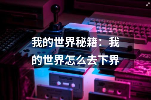 我的世界秘籍：我的世界怎么去下界-第1张-游戏信息-龙启网