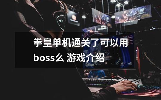 拳皇单机通关了可以用boss么 游戏介绍-第1张-游戏信息-龙启网