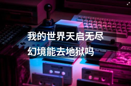 我的世界天启无尽幻境能去地狱吗-第1张-游戏信息-龙启网