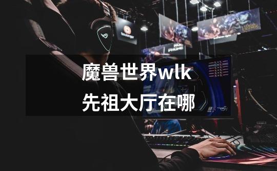 魔兽世界wlk先祖大厅在哪-第1张-游戏信息-龙启网