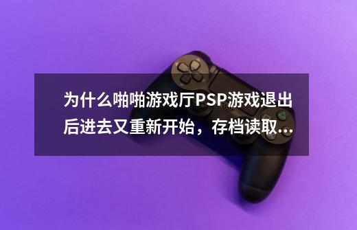 为什么啪啪游戏厅PSP游戏退出后进去又重新开始，存档读取后没什么用-第1张-游戏信息-龙启网