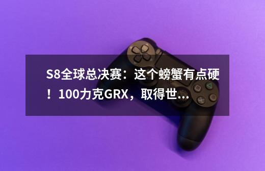 S8全球总决赛：这个螃蟹有点硬！100力克GRX，取得世界赛首胜-第1张-游戏信息-龙启网