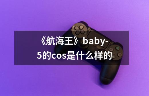 《航海王》baby-5的cos是什么样的-第1张-游戏信息-龙启网