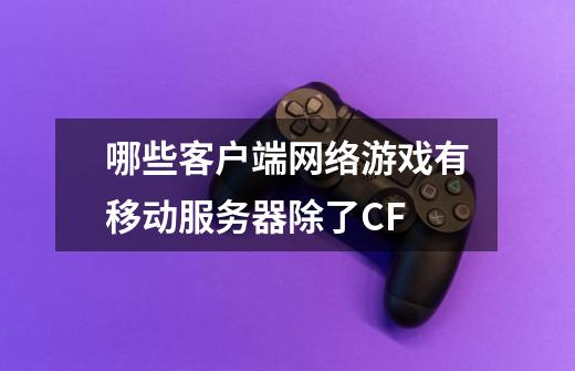 哪些客户端网络游戏有移动服务器除了CF-第1张-游戏信息-龙启网