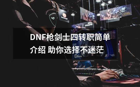 DNF枪剑士四转职简单介绍 助你选择不迷茫-第1张-游戏信息-龙启网