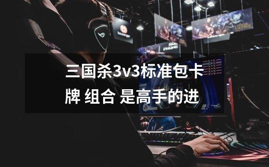 三国杀3v3标准包卡牌 组合 是高手的进-第1张-游戏信息-龙启网