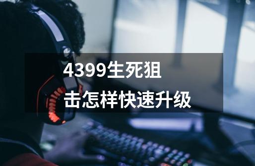 4399生死狙击怎样快速升级-第1张-游戏信息-龙启网