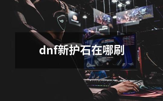 dnf新护石在哪刷-第1张-游戏信息-龙启网