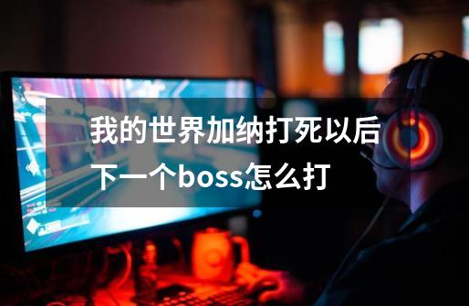 我的世界加纳打死以后下一个boss怎么打-第1张-游戏信息-龙启网