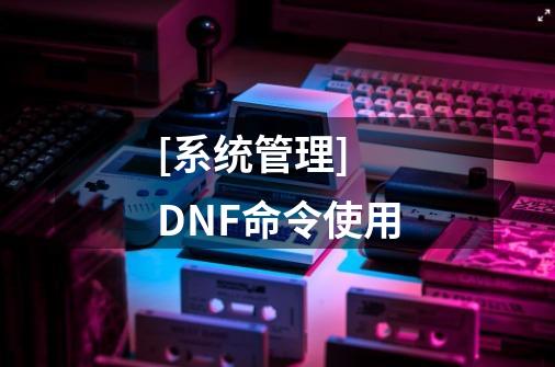 [系统管理] DNF命令使用-第1张-游戏信息-龙启网