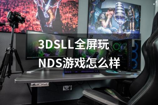 3DSLL全屏玩NDS游戏怎么样-第1张-游戏信息-龙启网