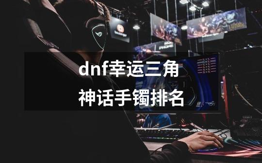 dnf幸运三角神话手镯排名-第1张-游戏信息-龙启网