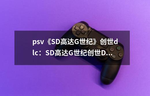 psv《SD高达G世纪》创世dlc：SD高达G世纪创世DLC现已上线！-第1张-游戏信息-龙启网