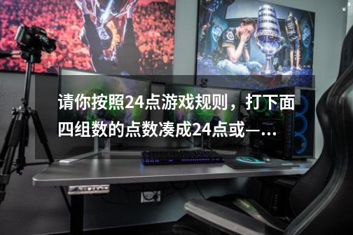 请你按照24点游戏规则，打下面四组数的点数凑成24点或—24的算式。-第1张-游戏信息-龙启网