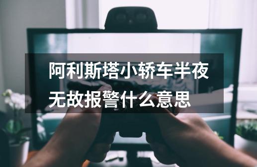 阿利斯塔小轿车半夜无故报警什么意思-第1张-游戏信息-龙启网